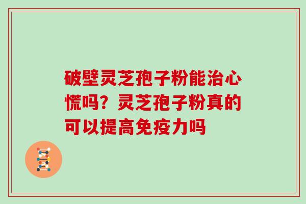 破壁灵芝孢子粉能心慌吗？灵芝孢子粉真的可以提高免疫力吗