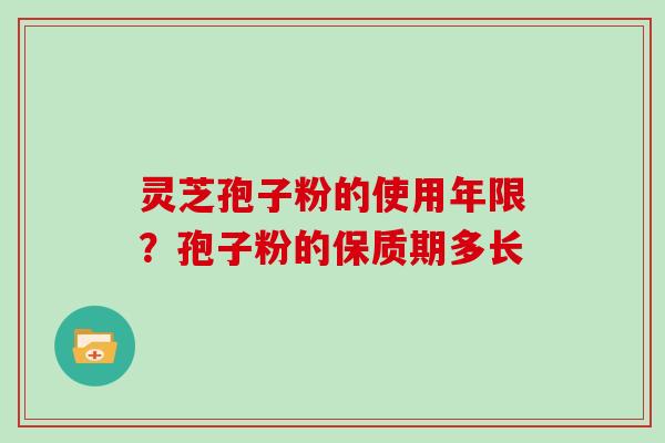 灵芝孢子粉的使用年限？孢子粉的保质期多长