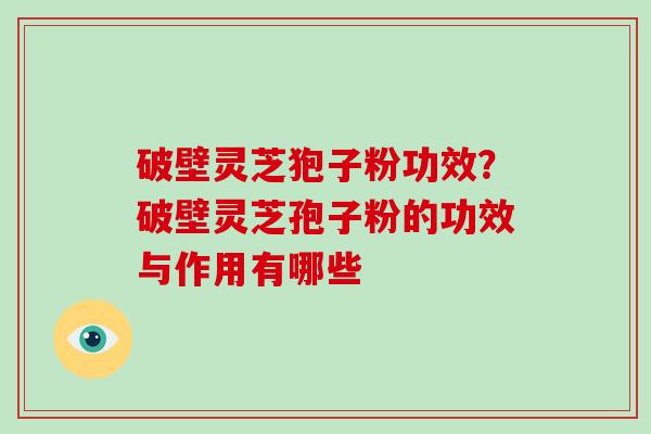 破壁灵芝狍子粉功效？破壁灵芝孢子粉的功效与作用有哪些