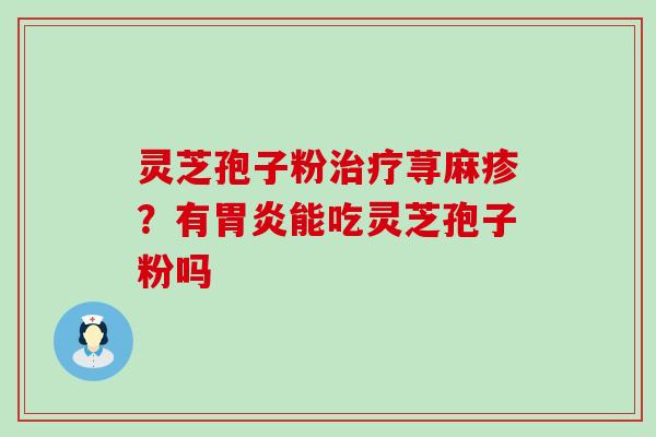 灵芝孢子粉荨麻疹？有能吃灵芝孢子粉吗