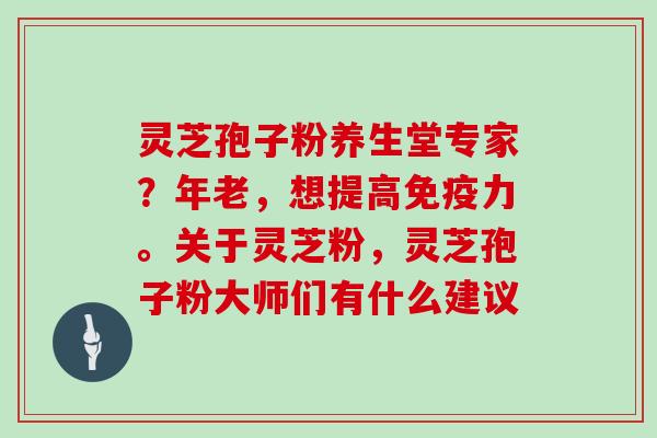 灵芝孢子粉养生堂专家？年老，想提高免疫力。关于灵芝粉，灵芝孢子粉大师们有什么建议