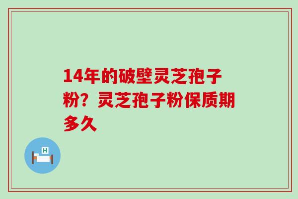 14年的破壁灵芝孢子粉？灵芝孢子粉保质期多久