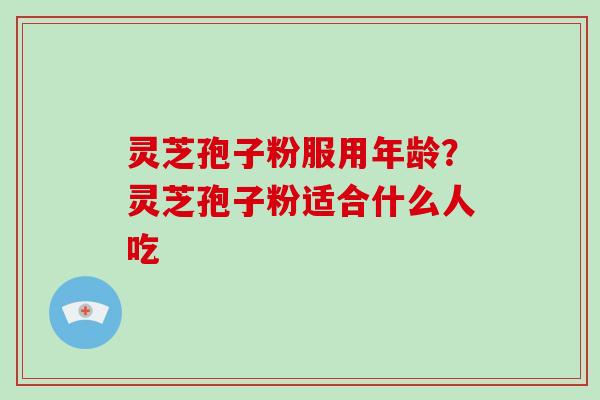 灵芝孢子粉服用年龄？灵芝孢子粉适合什么人吃