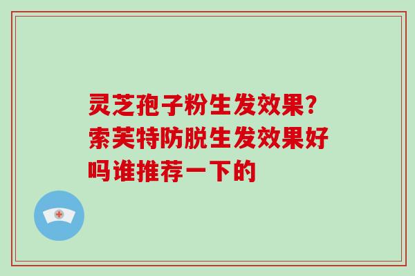 灵芝孢子粉生发效果？索芙特防脱生发效果好吗谁推荐一下的