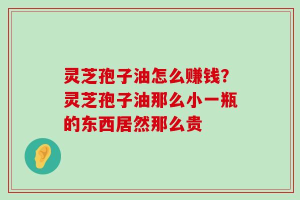 灵芝孢子油怎么赚钱？灵芝孢子油那么小一瓶的东西居然那么贵