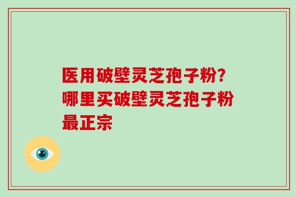 医用破壁灵芝孢子粉？哪里买破壁灵芝孢子粉正宗