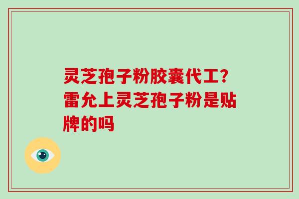 灵芝孢子粉胶囊代工？雷允上灵芝孢子粉是贴牌的吗