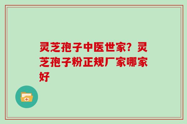 灵芝孢子中医世家？灵芝孢子粉正规厂家哪家好