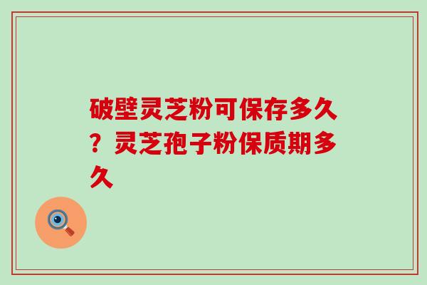 破壁灵芝粉可保存多久？灵芝孢子粉保质期多久