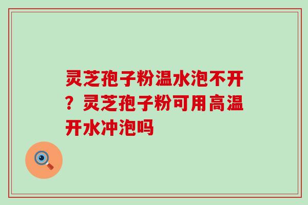 灵芝孢子粉温水泡不开？灵芝孢子粉可用高温开水冲泡吗