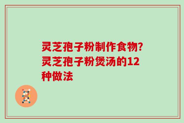 灵芝孢子粉制作食物？灵芝孢子粉煲汤的12种做法