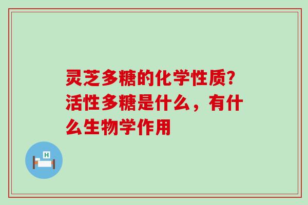 灵芝多糖的化学性质？活性多糖是什么，有什么生物学作用