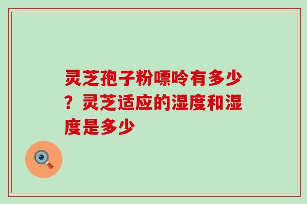 灵芝孢子粉嘌呤有多少？灵芝适应的湿度和湿度是多少