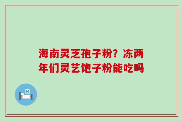 海南灵芝孢子粉？冻两年们灵艺饱子粉能吃吗