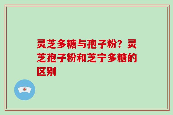 灵芝多糖与孢子粉？灵芝孢子粉和芝宁多糖的区别