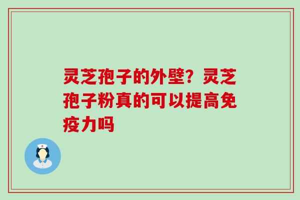 灵芝孢子的外壁？灵芝孢子粉真的可以提高免疫力吗