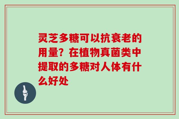 灵芝多糖可以抗的用量？在植物真菌类中提取的多糖对人体有什么好处