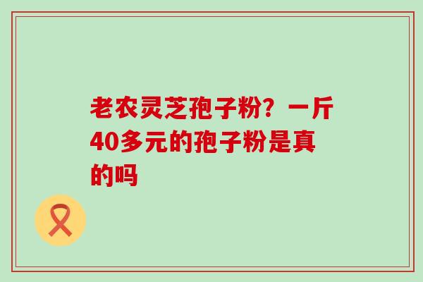 老农灵芝孢子粉？一斤40多元的孢子粉是真的吗