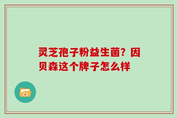 灵芝孢子粉益生菌？因贝森这个牌子怎么样