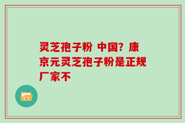 灵芝孢子粉 中国？康京元灵芝孢子粉是正规厂家不