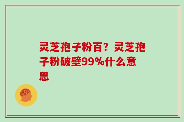 灵芝孢子粉百？灵芝孢子粉破壁99%什么意思