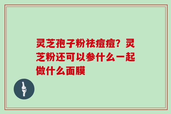 灵芝孢子粉祛痘痘？灵芝粉还可以参什么一起做什么面膜