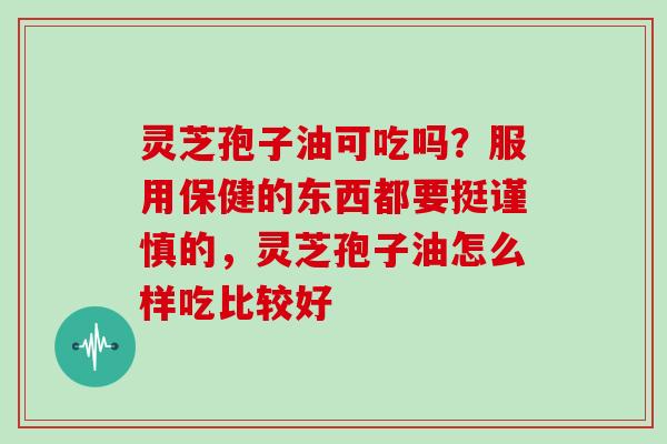 灵芝孢子油可吃吗？服用保健的东西都要挺谨慎的，灵芝孢子油怎么样吃比较好