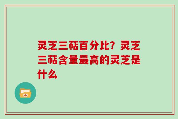 灵芝三萜百分比？灵芝三萜含量高的灵芝是什么