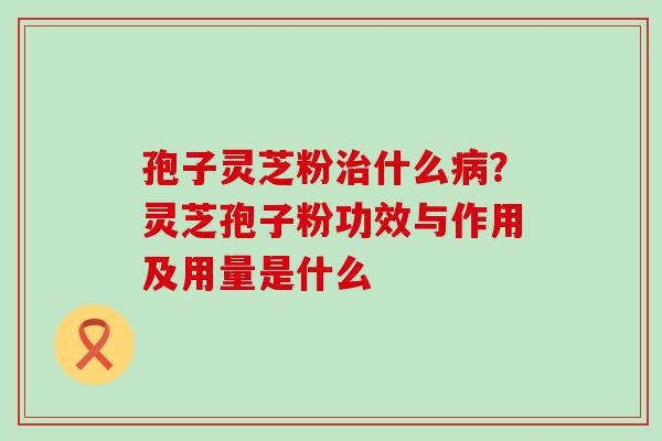 孢子灵芝粉什么？灵芝孢子粉功效与作用及用量是什么