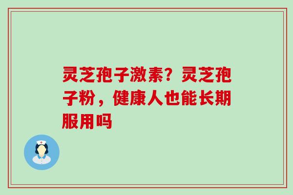 灵芝孢子激素？灵芝孢子粉，健康人也能长期服用吗