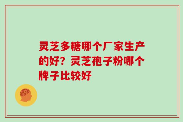 灵芝多糖哪个厂家生产的好？灵芝孢子粉哪个牌子比较好