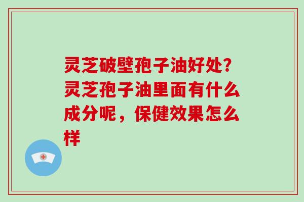 灵芝破壁孢子油好处？灵芝孢子油里面有什么成分呢，保健效果怎么样