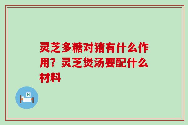 灵芝多糖对猪有什么作用？灵芝煲汤要配什么材料