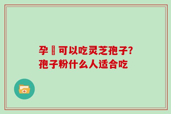 孕婦可以吃灵芝孢子？孢子粉什么人适合吃