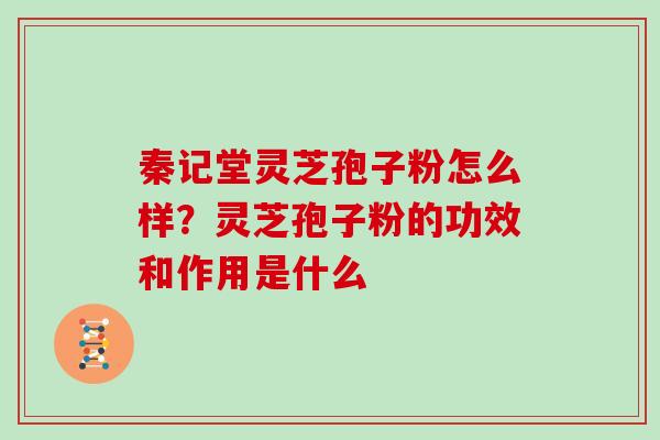 秦记堂灵芝孢子粉怎么样？灵芝孢子粉的功效和作用是什么