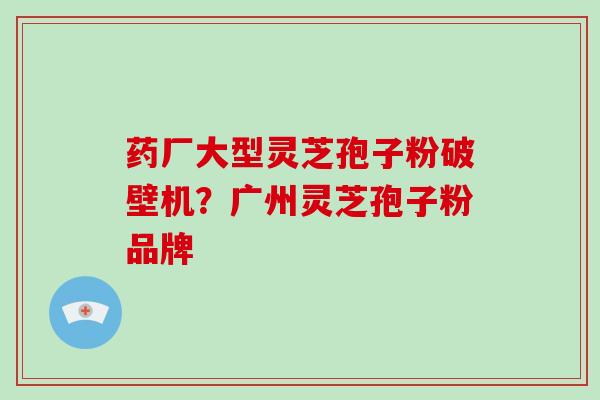 药厂大型灵芝孢子粉破壁机？广州灵芝孢子粉品牌