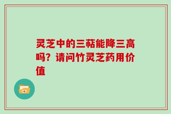 灵芝中的三萜能降吗？请问竹灵芝药用价值