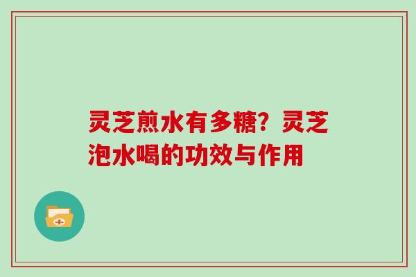 灵芝煎水有多糖？灵芝泡水喝的功效与作用