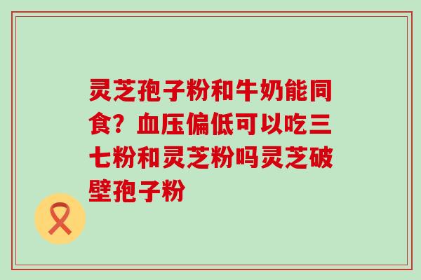 灵芝孢子粉和牛奶能同食？偏低可以吃三七粉和灵芝粉吗灵芝破壁孢子粉