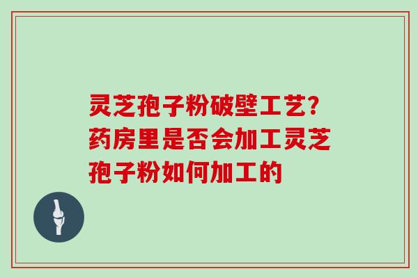 灵芝孢子粉破壁工艺？药房里是否会加工灵芝孢子粉如何加工的