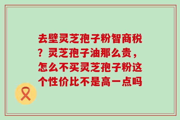 去壁灵芝孢子粉智商税？灵芝孢子油那么贵，怎么不买灵芝孢子粉这个性价比不是高一点吗