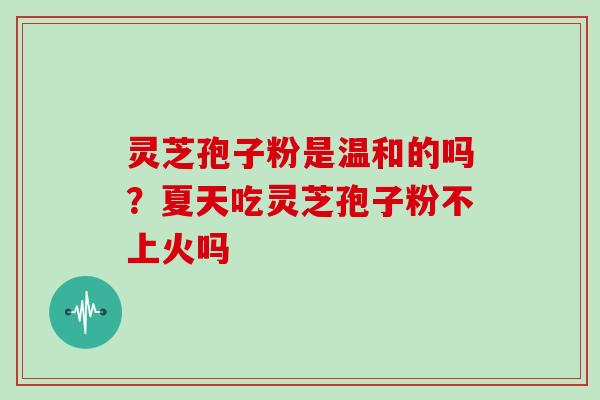 灵芝孢子粉是温和的吗？夏天吃灵芝孢子粉不上火吗