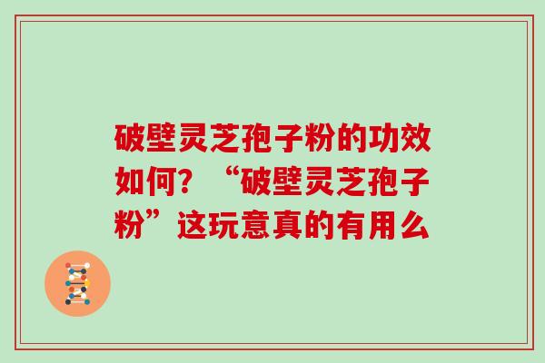 破壁灵芝孢子粉的功效如何？“破壁灵芝孢子粉”这玩意真的有用么