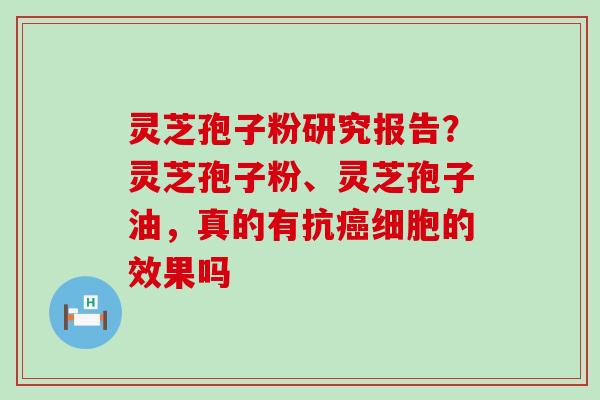 灵芝孢子粉研究报告？灵芝孢子粉、灵芝孢子油，真的有抗细胞的效果吗