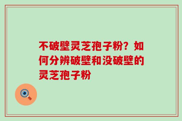 不破壁灵芝孢子粉？如何分辨破壁和没破壁的灵芝孢子粉