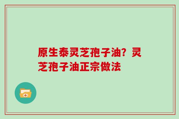 原生泰灵芝孢子油？灵芝孢子油正宗做法