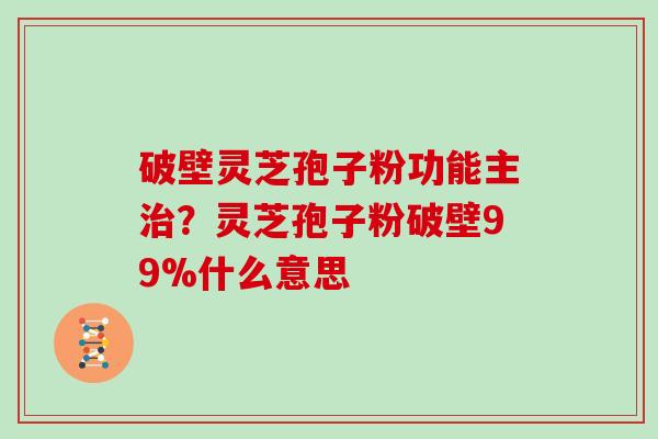 破壁灵芝孢子粉功能主？灵芝孢子粉破壁99%什么意思