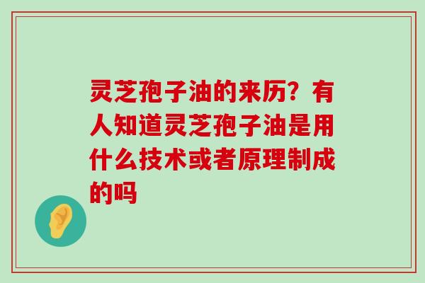 灵芝孢子油的来历？有人知道灵芝孢子油是用什么技术或者原理制成的吗