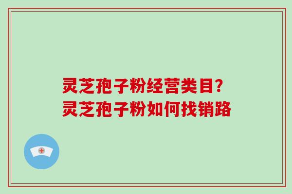 灵芝孢子粉经营类目？灵芝孢子粉如何找销路