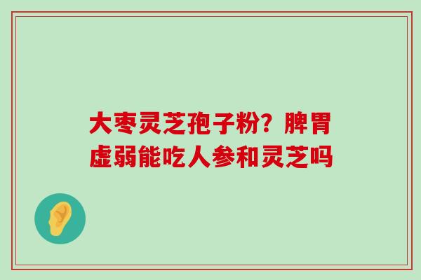 大枣灵芝孢子粉？脾胃虚弱能吃人参和灵芝吗